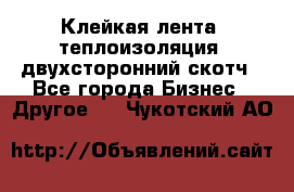 Клейкая лента, теплоизоляция, двухсторонний скотч - Все города Бизнес » Другое   . Чукотский АО